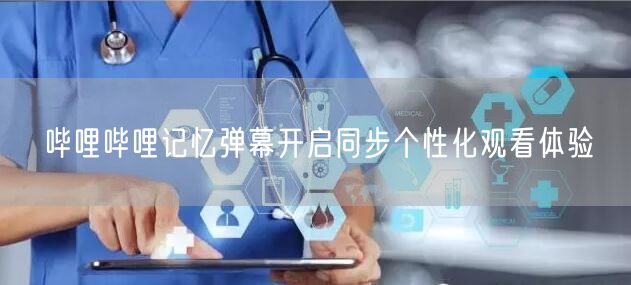 哔哩哔哩记忆弹幕开启同步个性化观看体验