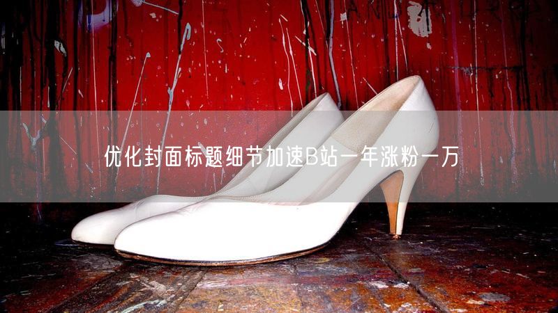 优化封面标题细节加速B站一年涨粉一万