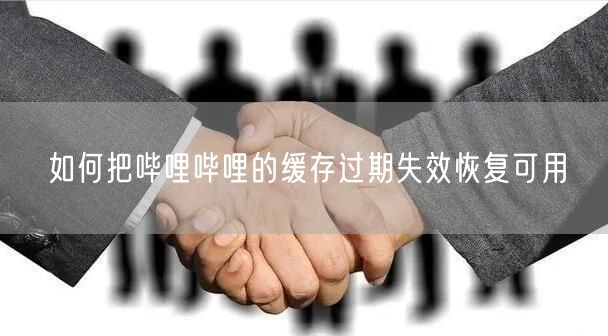 如何把哔哩哔哩的缓存过期失效恢复可用