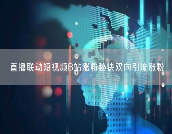 直播联动短视频B站涨粉秘诀双向引流涨粉