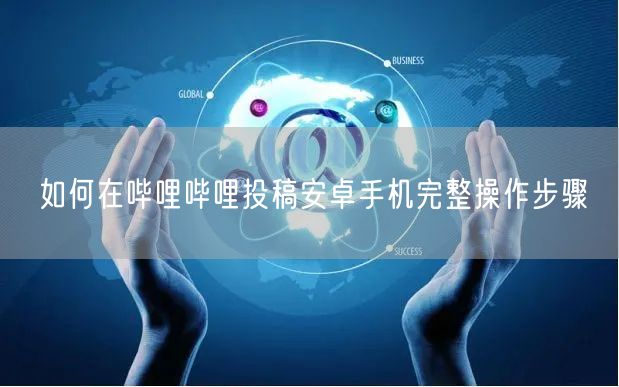 如何在哔哩哔哩投稿安卓手机完整操作步骤
