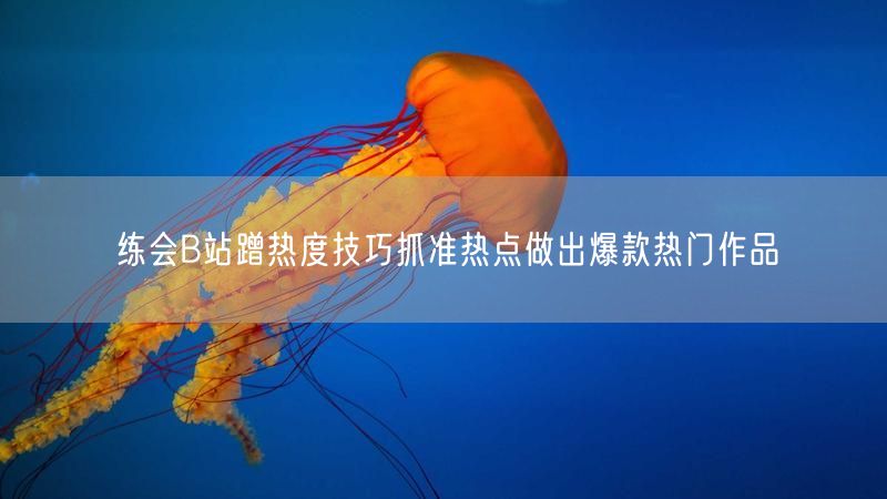 练会B站蹭热度技巧抓准热点做出爆款热门作品