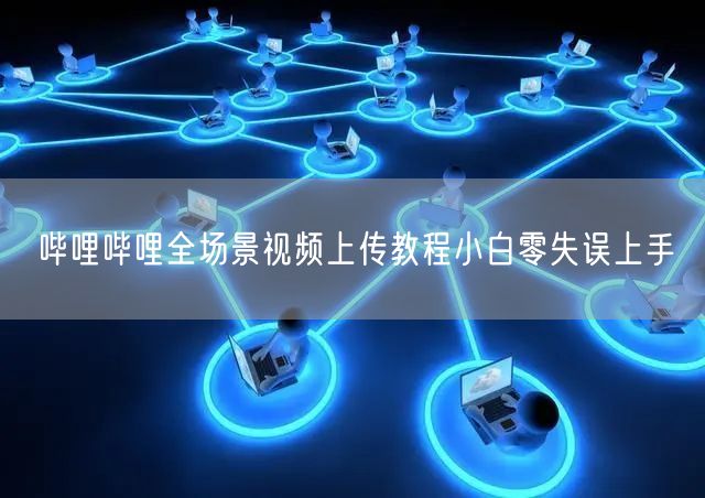 哔哩哔哩全场景视频上传教程小白零失误上手