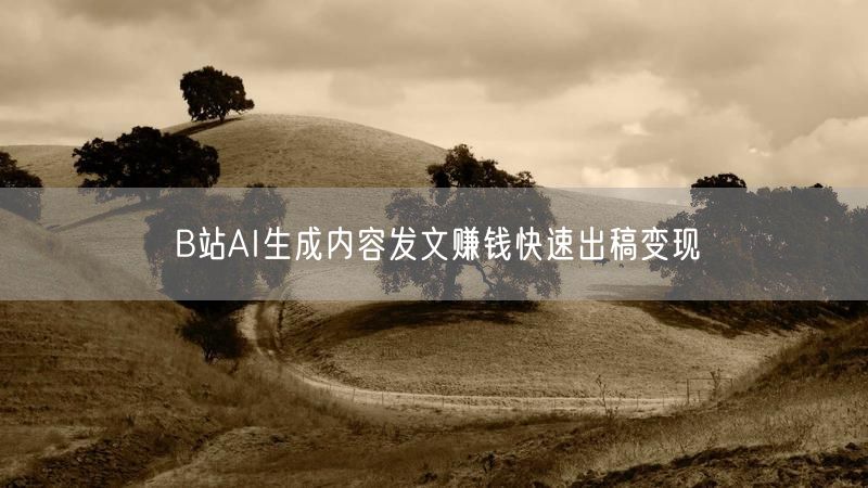 B站AI生成内容发文赚钱快速出稿变现