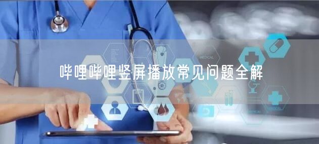 哔哩哔哩竖屏播放常见问题全解