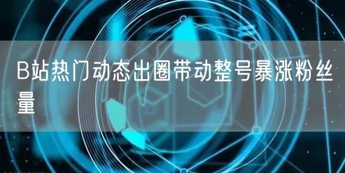 B站热门动态出圈带动整号暴涨粉丝量