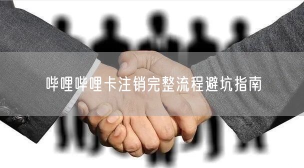 哔哩哔哩卡注销完整流程避坑指南