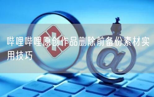 哔哩哔哩原创作品删除前备份素材实用技巧