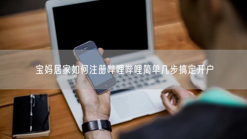 宝妈居家如何注册哔哩哔哩简单几步搞定开户