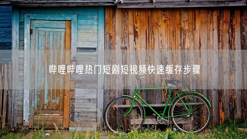 哔哩哔哩热门短剧短视频快速缓存步骤