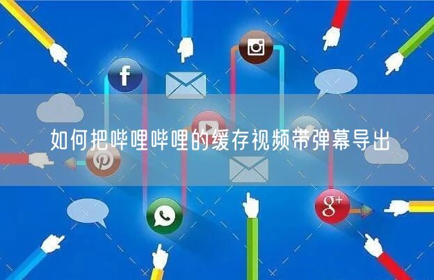 如何把哔哩哔哩的缓存视频带弹幕导出