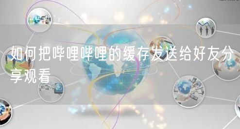 如何把哔哩哔哩的缓存发送给好友分享观看