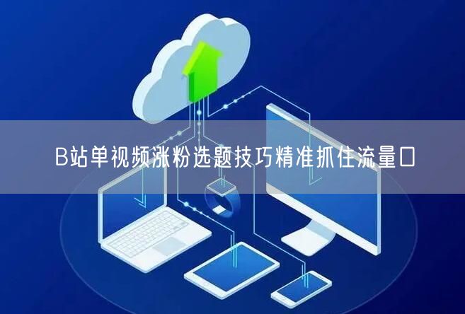 B站单视频涨粉选题技巧精准抓住流量口