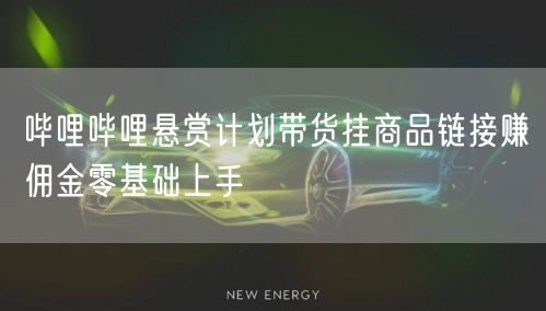 哔哩哔哩悬赏计划带货挂商品链接赚佣金零基础上手