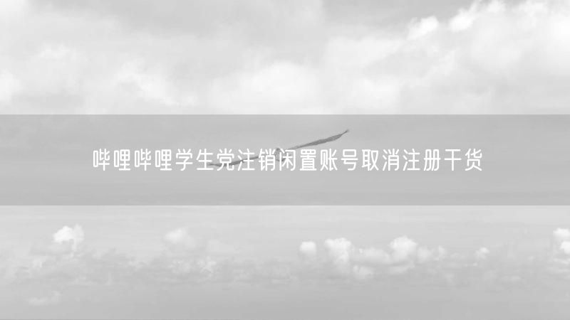 哔哩哔哩学生党注销闲置账号取消注册干货