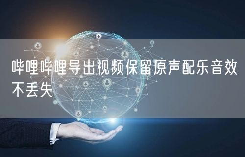 哔哩哔哩导出视频保留原声配乐音效不丢失