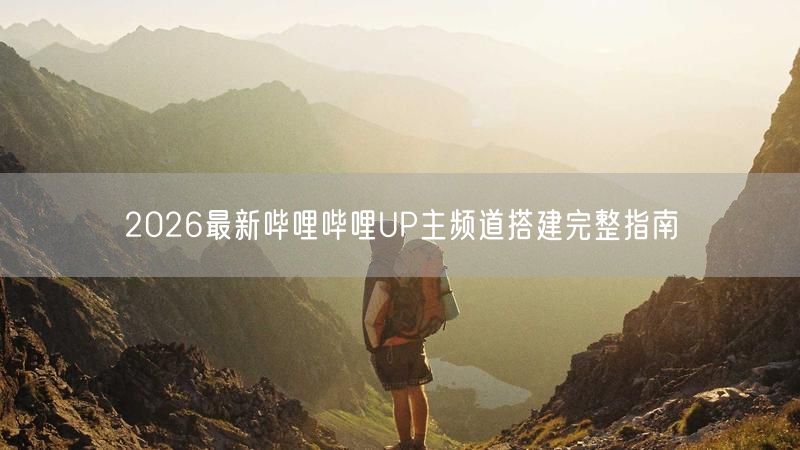 2026最新哔哩哔哩UP主频道搭建完整指南