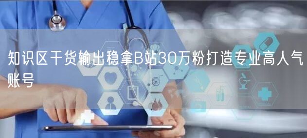 知识区干货输出稳拿B站30万粉打造专业高人气账号