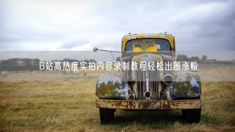 B站高热度实拍内容录制教程轻松出圈涨粉