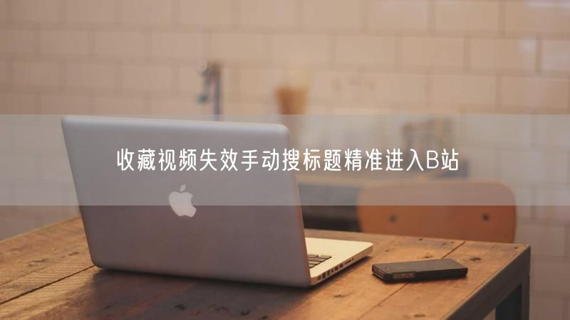 收藏视频失效手动搜标题精准进入B站