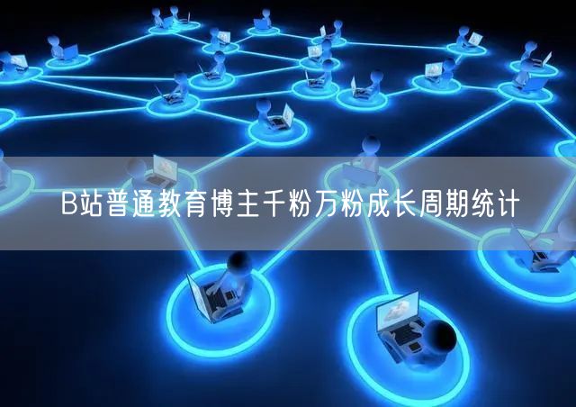 B站普通教育博主千粉万粉成长周期统计