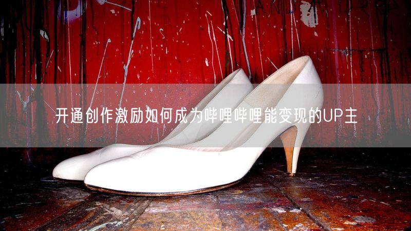 开通创作激励如何成为哔哩哔哩能变现的UP主