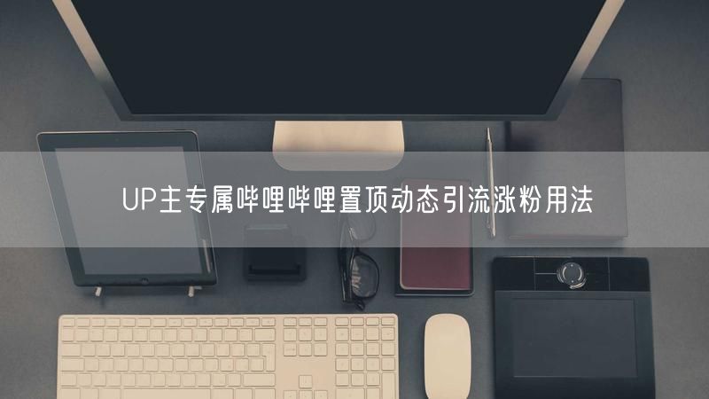 UP主专属哔哩哔哩置顶动态引流涨粉用法