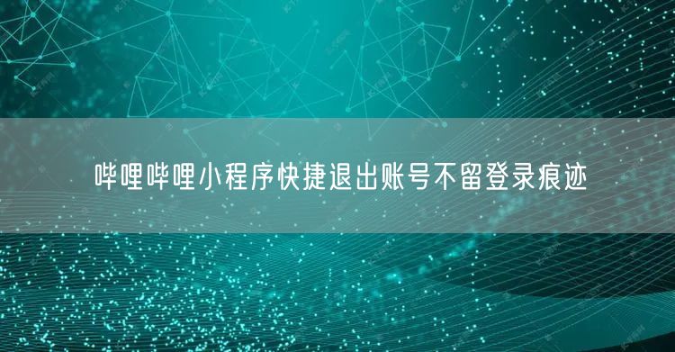 哔哩哔哩小程序快捷退出账号不留登录痕迹