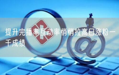 提升完播率互动率悄悄拉高日涨粉一千成绩
