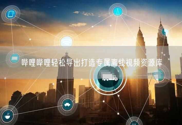 哔哩哔哩轻松导出打造专属离线视频资源库