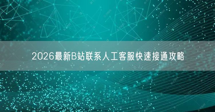 2026最新B站联系人工客服快速接通攻略