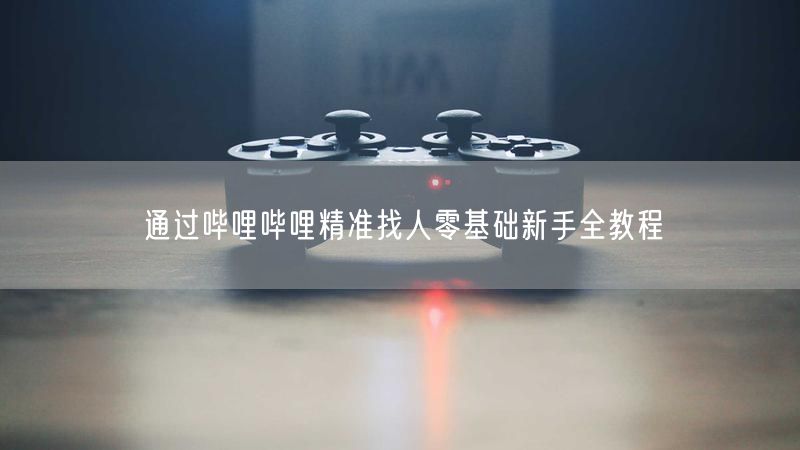 通过哔哩哔哩精准找人零基础新手全教程