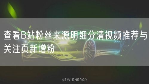 查看B站粉丝来源明细分清视频推荐与关注页新增粉