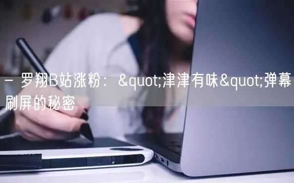 - 罗翔B站涨粉："津津有味"弹幕刷屏的秘密