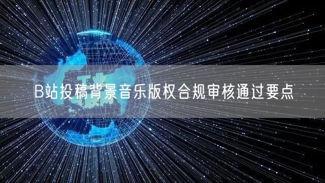 B站投稿背景音乐版权合规审核通过要点