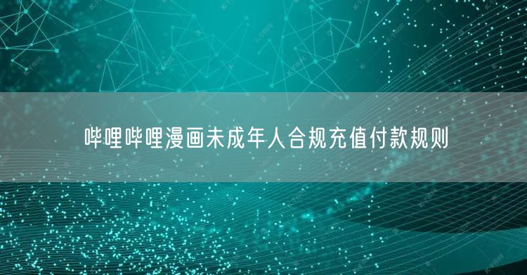 哔哩哔哩漫画未成年人合规充值付款规则