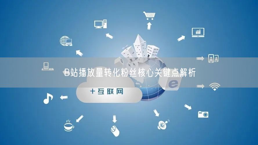 B站播放量转化粉丝核心关键点解析