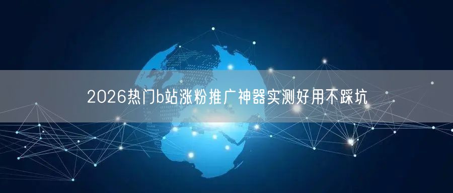 2026热门b站涨粉推广神器实测好用不踩坑