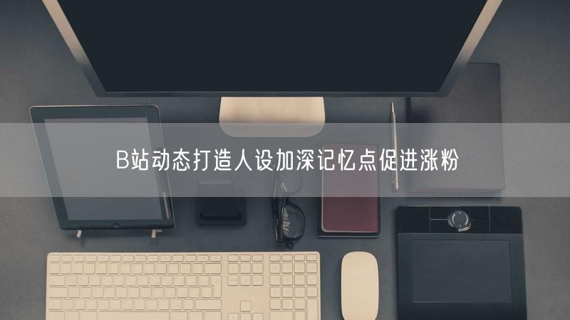 B站动态打造人设加深记忆点促进涨粉