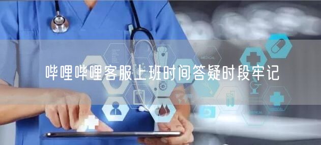 哔哩哔哩客服上班时间答疑时段牢记