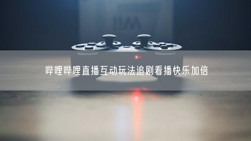 哔哩哔哩直播互动玩法追剧看播快乐加倍