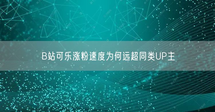 B站可乐涨粉速度为何远超同类UP主
