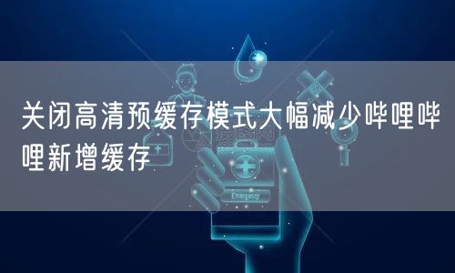 关闭高清预缓存模式大幅减少哔哩哔哩新增缓存