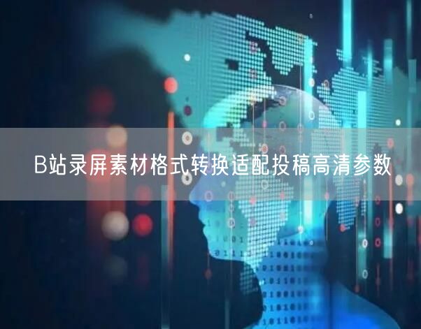 B站录屏素材格式转换适配投稿高清参数