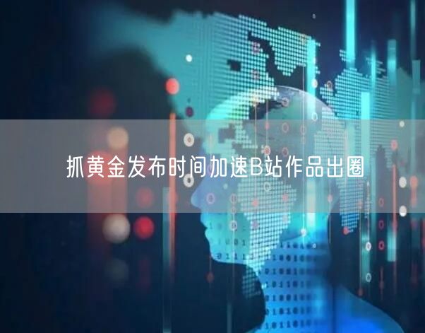 抓黄金发布时间加速B站作品出圈