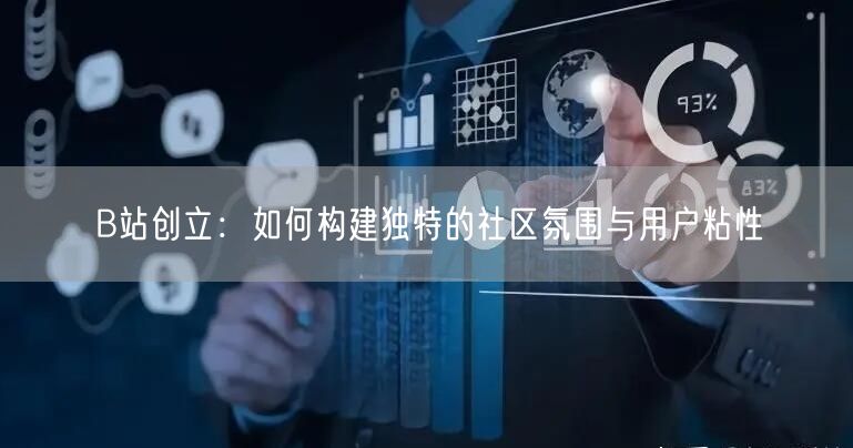 B站创立：如何构建独特的社区氛围与用户粘性