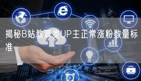 揭秘B站教育类UP主正常涨粉数量标准