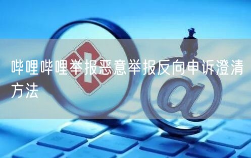 哔哩哔哩举报恶意举报反向申诉澄清方法