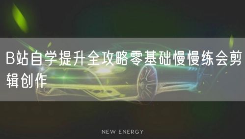 B站自学提升全攻略零基础慢慢练会剪辑创作