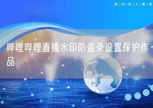 哔哩哔哩直播水印防盗录设置保护作品